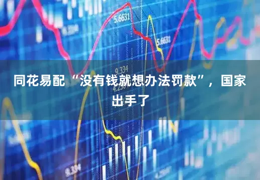 同花易配 “没有钱就想办法罚款”，国家出手了