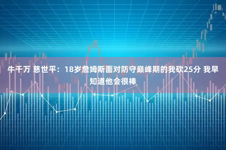 牛千万 慈世平：18岁詹姆斯面对防守巅峰期的我砍25分 我早知道他会很棒