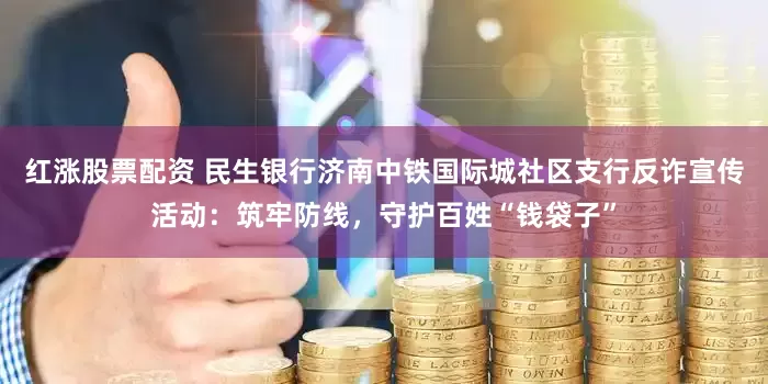 红涨股票配资 民生银行济南中铁国际城社区支行反诈宣传活动：筑牢防线，守护百姓“钱袋子”