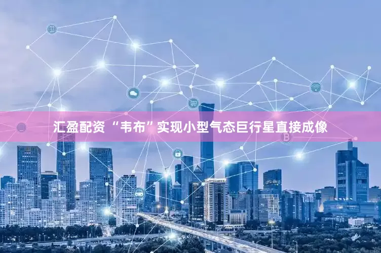 汇盈配资 “韦布”实现小型气态巨行星直接成像