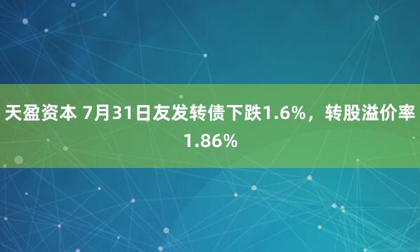 天盈资本 7月31日友发转债下跌1.6%，转股溢价率1.86%