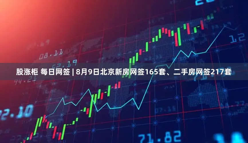 股涨柜 每日网签 | 8月9日北京新房网签165套、二手房网签217套