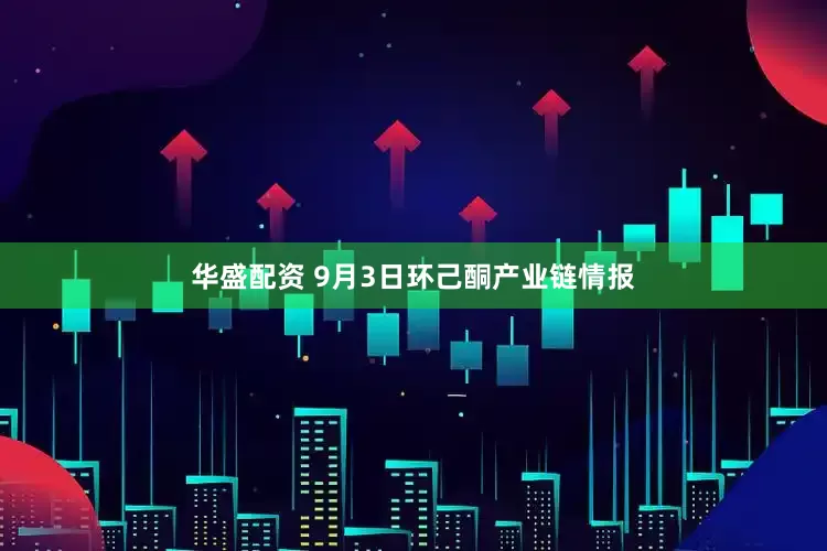 华盛配资 9月3日环己酮产业链情报
