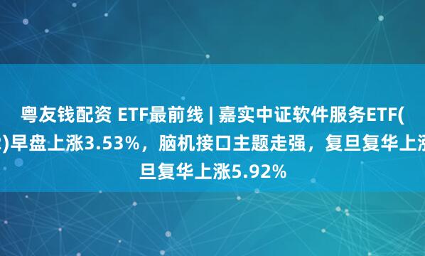 粤友钱配资 ETF最前线 | 嘉实中证软件服务ETF(159852)早盘上涨3.53%，脑机接口主题走强，复旦复华上涨5.92%