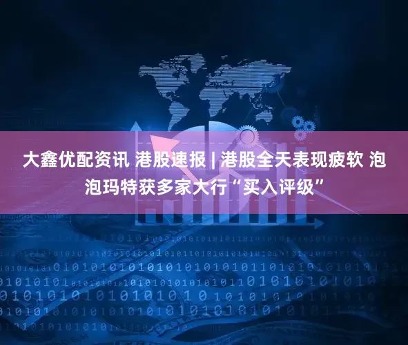 大鑫优配资讯 港股速报 | 港股全天表现疲软 泡泡玛特获多家大行“买入评级”