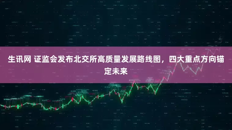 生讯网 证监会发布北交所高质量发展路线图，四大重点方向锚定未来