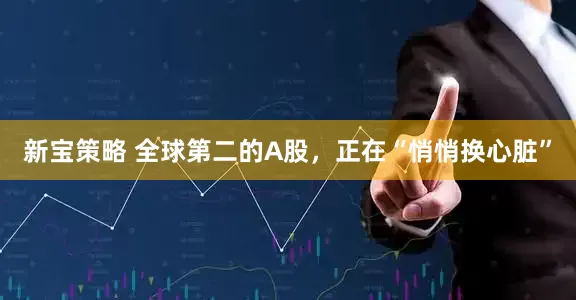 新宝策略 全球第二的A股，正在“悄悄换心脏”